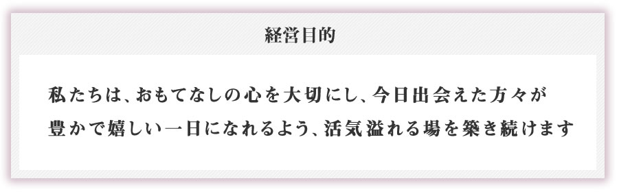 私たちは、おもてなしの心を大切にし、今日出会えた方々が
豊かで嬉しい一日になれるよう、活気溢れる場を築き続けます