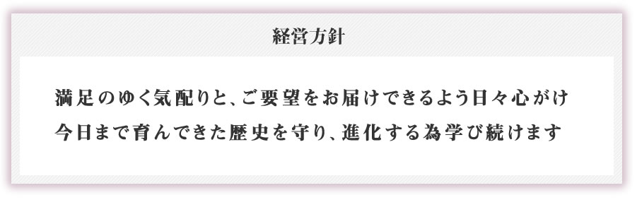 満足のゆく気配りと、ご要望をお届けできるよう日々心がけ
        今日まで育んできた歴史を守り、進化する為学び続けます